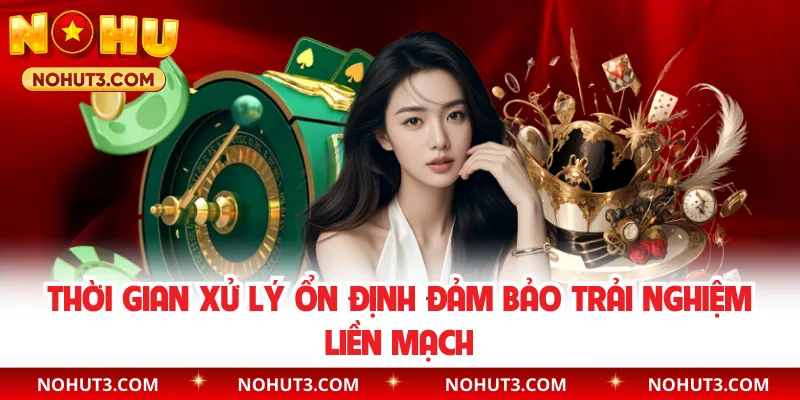 Thời gian xử lý ổn định đảm bảo trải nghiệm liền mạch